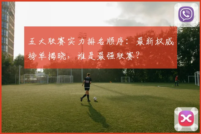 五大联赛实力排名顺序：最新权威榜单揭晓，谁是最强联赛？