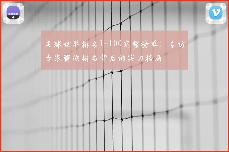 足球世界排名1-100完整榜单：专访专家解读排名背后的实力格局