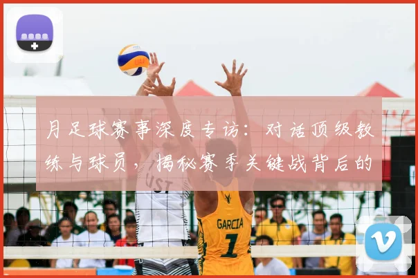 月足球赛事深度专访:对话顶级教练与球员,揭秘赛季关键战背后的战术与故事