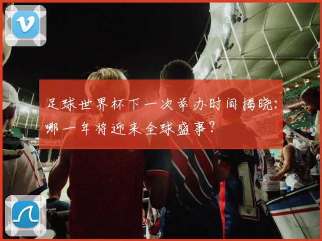 足球世界杯下一次举办时间揭晓:哪一年将迎来全球盛事?