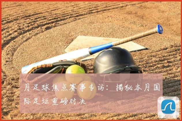 月足球焦点赛事专访：揭秘本月国际足坛重磅对决
