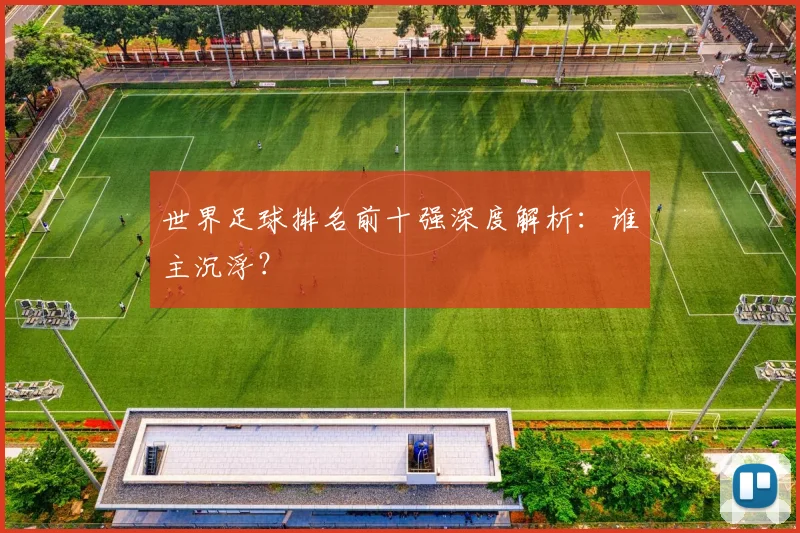 世界足球排名前十强深度解析：谁主沉浮？