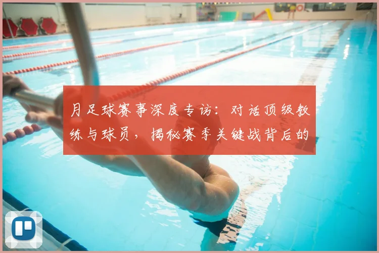 月足球赛事深度专访：对话顶级教练与球员，揭秘赛季关键战背后的战术与故事
