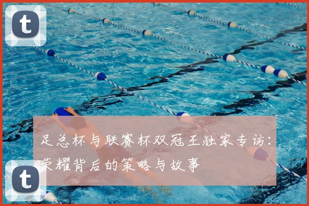 足总杯与联赛杯双冠王独家专访:荣耀背后的策略与故事