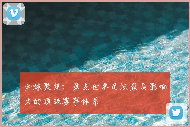 全球聚焦:盘点世界足坛最具影响力的顶级赛事体系