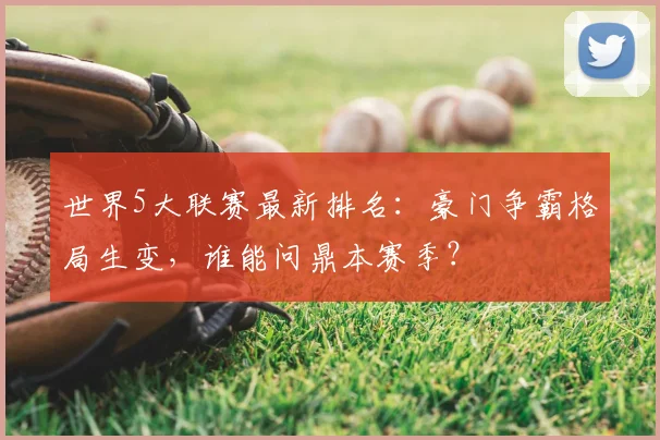世界5大联赛最新排名:豪门争霸格局生变,谁能问鼎本赛季?