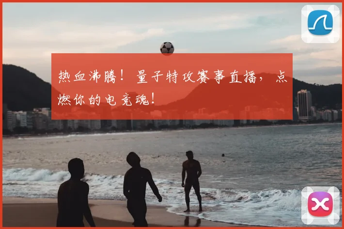 热血沸腾！量子特攻赛事直播，点燃你的电竞魂！