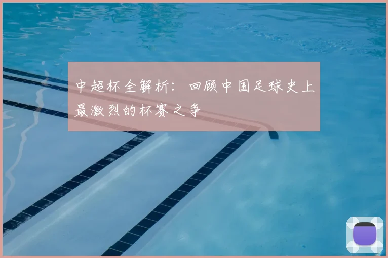 中超杯全解析:回顾中国足球史上最激烈的杯赛之争