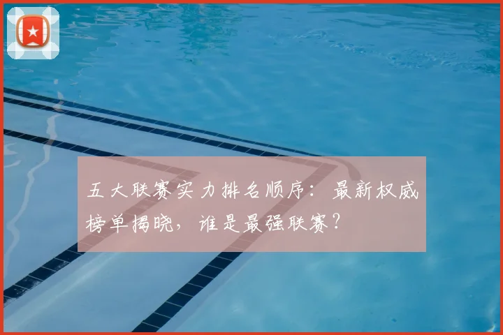 五大联赛实力排名顺序:最新权威榜单揭晓,谁是最强联赛?