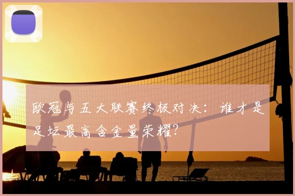 欧冠与五大联赛终极对决:谁才是足坛最高含金量荣耀?