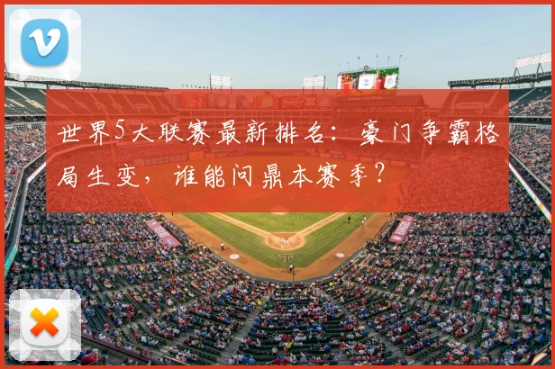 世界5大联赛最新排名:豪门争霸格局生变,谁能问鼎本赛季?