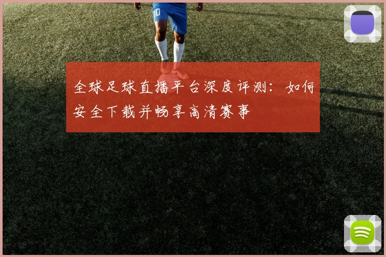 全球足球直播平台深度评测:如何安全下载并畅享高清赛事