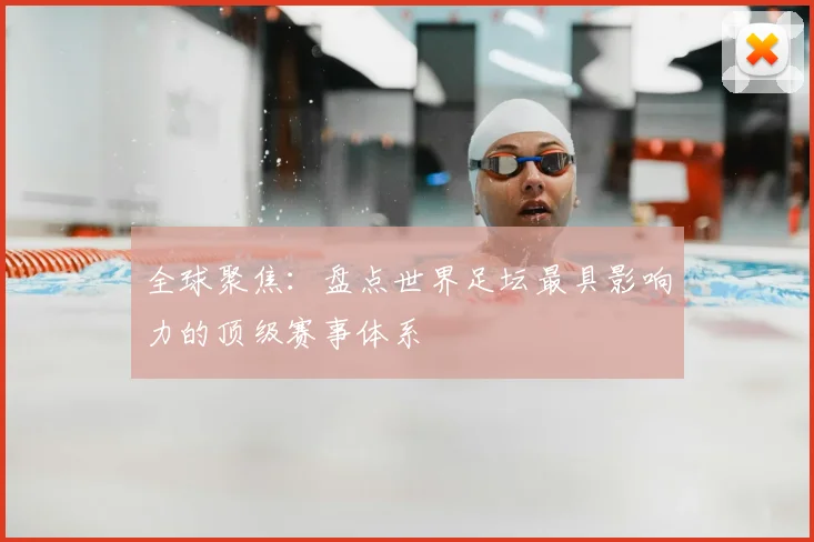 全球聚焦：盘点世界足坛最具影响力的顶级赛事体系