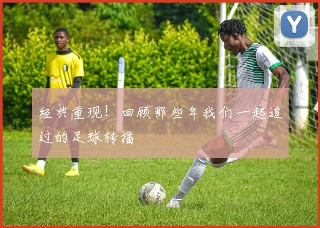经典重现！回顾那些年我们一起追过的足球转播