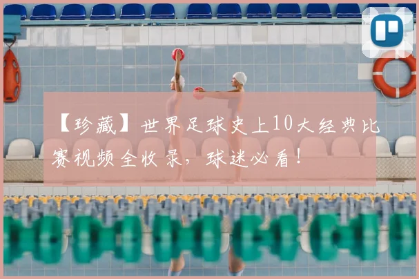 【珍藏】世界足球史上10大经典比赛视频全收录，球迷必看！