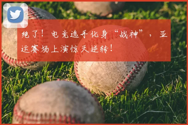 绝了！电竞选手化身“战神”，亚运赛场上演惊天逆转！